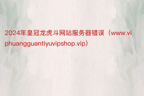 2024年皇冠龙虎斗网站服务器错误（www.viphuangguantiyuvipshop.vip）