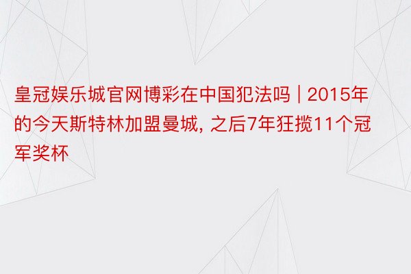皇冠娱乐城官网博彩在中国犯法吗 | 2015年的今天斯特林加盟曼城, 之后7年狂揽11个冠军奖杯