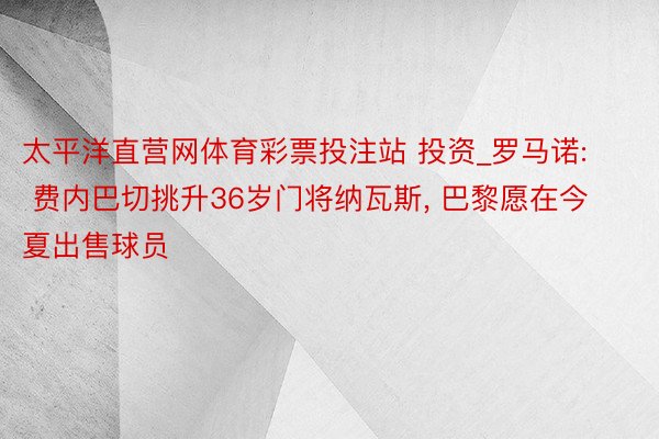 太平洋直营网体育彩票投注站 投资_罗马诺: 费内巴切挑升36岁门将纳瓦斯, 巴黎愿在今夏出售球员