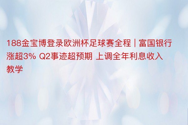 188金宝博登录欧洲杯足球赛全程 | 富国银行涨超3% Q2事迹超预期 上调全年利息收入教学
