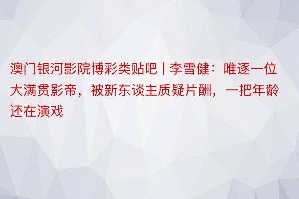 澳门银河影院博彩类贴吧 | 李雪健：唯逐一位大满贯影帝，被新东谈主质疑片酬，一把年龄还在演戏