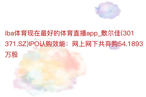 iba体育现在最好的体育直播app_敷尔佳(301371.SZ)IPO认购效能：网上网下共弃购54.1893万股