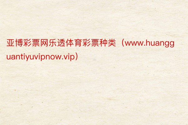 亚博彩票网乐透体育彩票种类（www.huangguantiyuvipnow.vip）