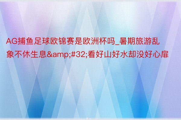 AG捕鱼足球欧锦赛是欧洲杯吗_暑期旅游乱象不休生息&#32;看好山好水却没好心扉