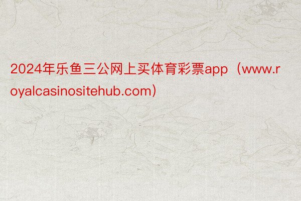 2024年乐鱼三公网上买体育彩票app（www.royalcasinositehub.com）