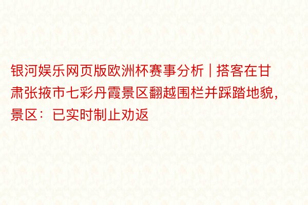 银河娱乐网页版欧洲杯赛事分析 | 搭客在甘肃张掖市七彩丹霞景区翻越围栏并踩踏地貌，景区：已实时制止劝返