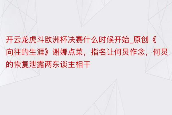开云龙虎斗欧洲杯决赛什么时候开始_原创《向往的生涯》谢娜点菜，指名让何炅作念，何炅的恢复泄露两东谈主相干