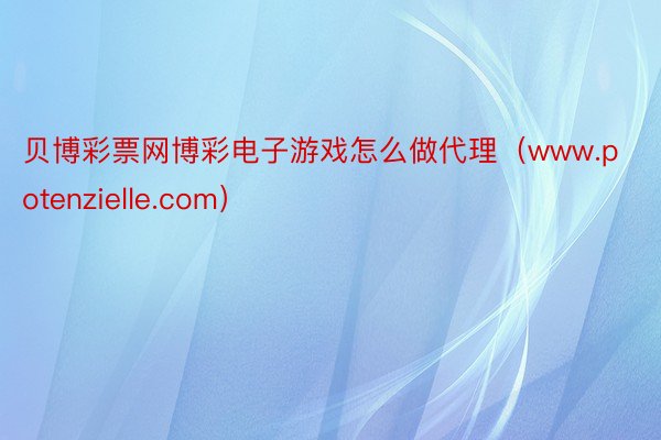 贝博彩票网博彩电子游戏怎么做代理（www.potenzielle.com）