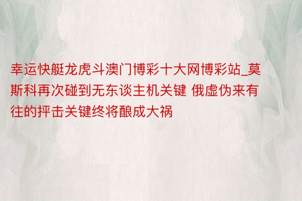 幸运快艇龙虎斗澳门博彩十大网博彩站_莫斯科再次碰到无东谈主机关键 俄虚伪来有往的抨击关键终将酿成大祸