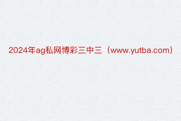 2024年ag私网博彩三中三（www.yutba.com）