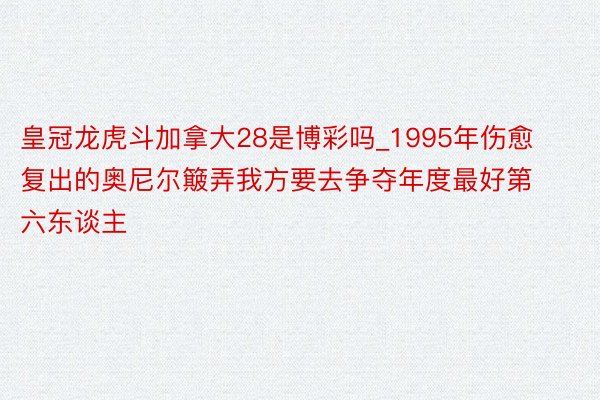 皇冠龙虎斗加拿大28是博彩吗_1995年伤愈复出的奥尼尔簸弄我方要去争夺年度最好第六东谈主