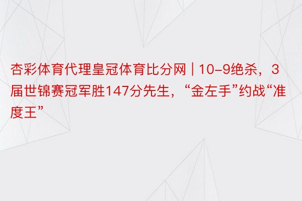 杏彩体育代理皇冠体育比分网 | 10-9绝杀，3届世锦赛冠军胜147分先生，“金左手”约战“准度王”