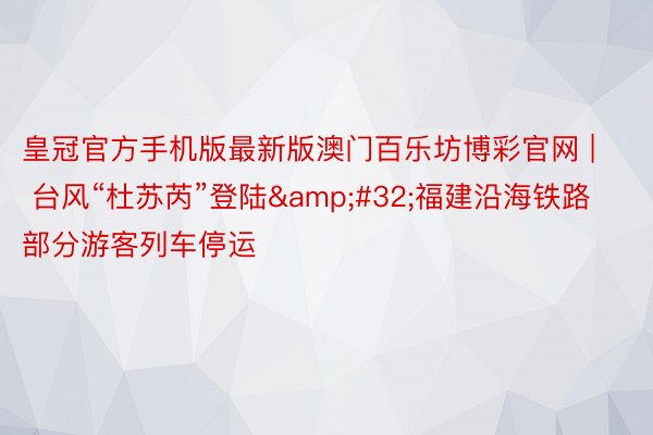 皇冠官方手机版最新版澳门百乐坊博彩官网 | 台风“杜苏芮”登陆&#32;福建沿海铁路部分游客列车停运