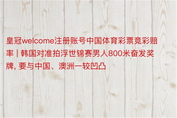 皇冠welcome注册账号中国体育彩票竞彩赔率 | 韩国对准拍浮世锦赛男人800米奋发奖牌, 要与中国、澳洲一较凹凸