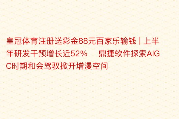 皇冠体育注册送彩金88元百家乐输钱 | 上半年研发干预增长近52%    鼎捷软件探索AIGC时期和会驾驭掀开增漫空间
