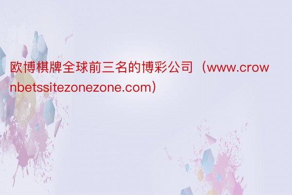 欧博棋牌全球前三名的博彩公司（www.crownbetssitezonezone.com）