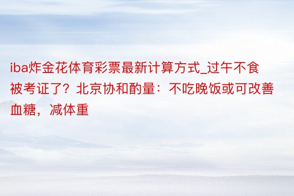 iba炸金花体育彩票最新计算方式_过午不食被考证了？北京协和酌量：不吃晚饭或可改善血糖，减体重