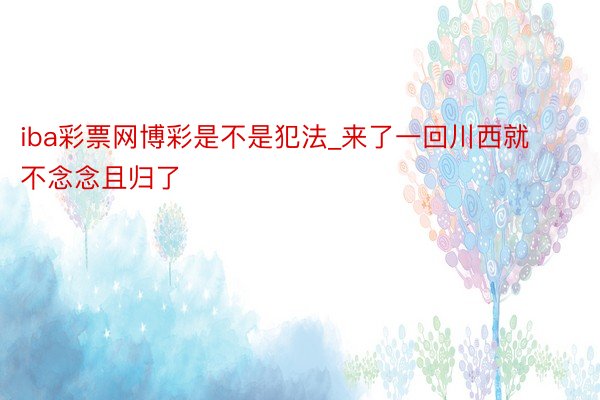 iba彩票网博彩是不是犯法_来了一回川西就不念念且归了