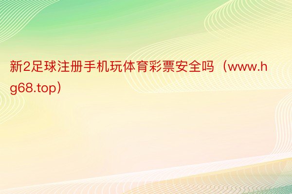新2足球注册手机玩体育彩票安全吗（www.hg68.top）