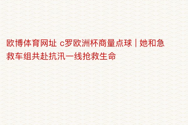 欧博体育网址 c罗欧洲杯商量点球 | 她和急救车组共赴抗汛一线抢救生命