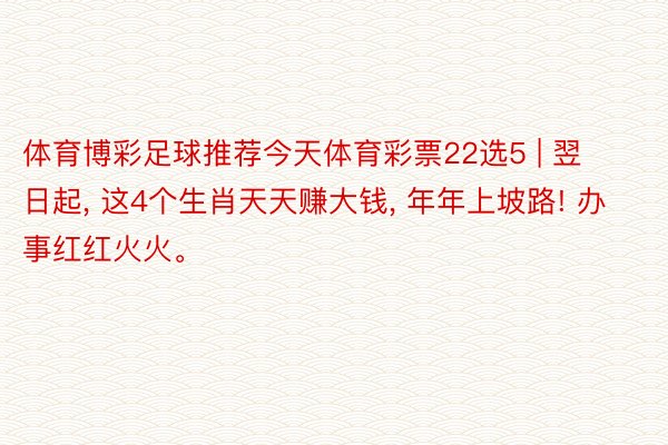 体育博彩足球推荐今天体育彩票22选5 | 翌日起, 这4个生肖天天赚大钱, 年年上坡路! 办事红红火火。