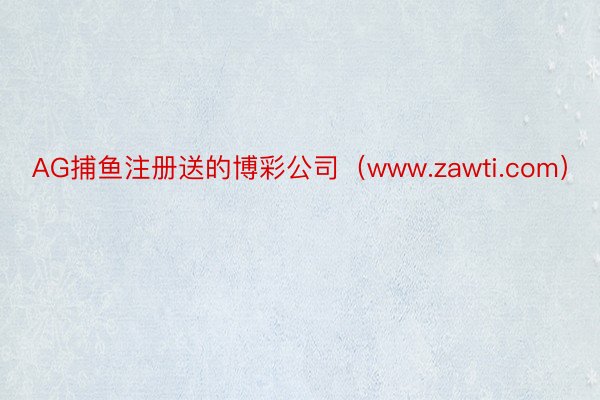 AG捕鱼注册送的博彩公司（www.zawti.com）
