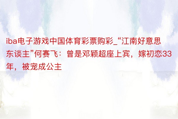 iba电子游戏中国体育彩票购彩_“江南好意思东谈主”何赛飞：曾是邓颖超座上宾，嫁初恋33年，被宠成公主