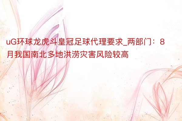 uG环球龙虎斗皇冠足球代理要求_两部门：8月我国南北多地洪涝灾害风险较高