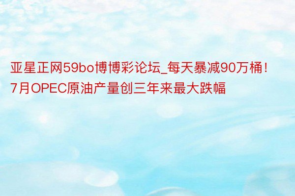 亚星正网59bo博博彩论坛_每天暴减90万桶！7月OPEC原油产量创三年来最大跌幅