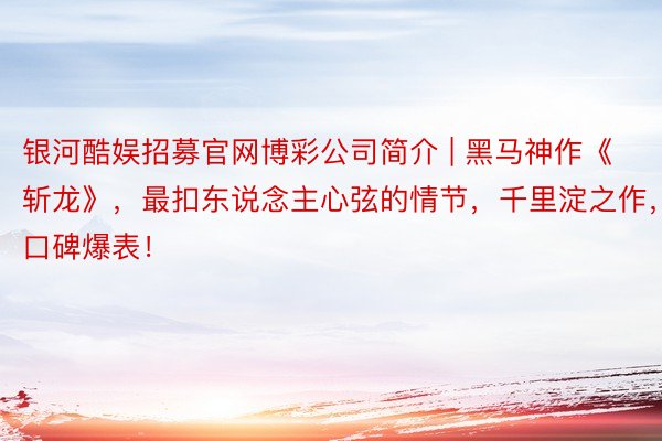 银河酷娱招募官网博彩公司简介 | 黑马神作《斩龙》，最扣东说念主心弦的情节，千里淀之作，口碑爆表！
