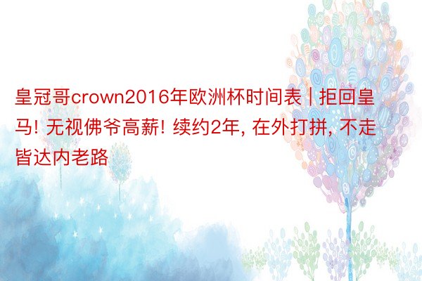 皇冠哥crown2016年欧洲杯时间表 | 拒回皇马! 无视佛爷高薪! 续约2年, 在外打拼, 不走皆达内老路