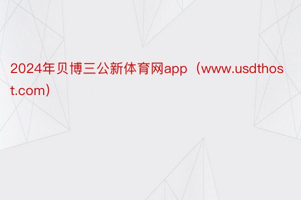 2024年贝博三公新体育网app（www.usdthost.com）