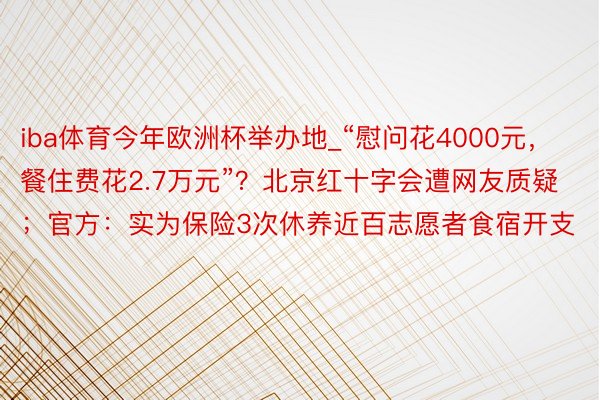 iba体育今年欧洲杯举办地_“慰问花4000元，餐住费花2.7万元”？北京红十字会遭网友质疑；官方：实为保险3次休养近百志愿者食宿开支