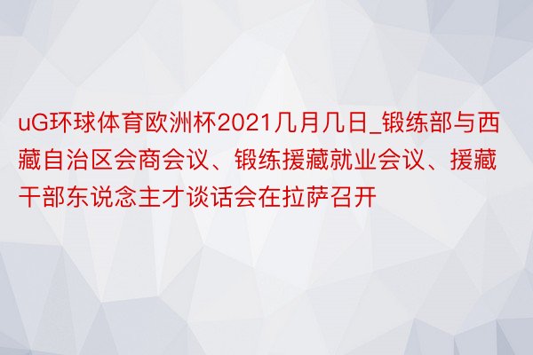 uG环球体育欧洲杯2021几月几日_锻练部与西藏自治区会商会议、锻练援藏就业会议、援藏干部东说念主才谈话会在拉萨召开
