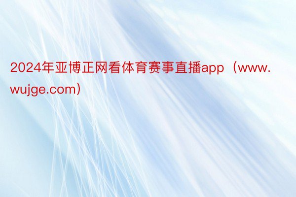 2024年亚博正网看体育赛事直播app（www.wujge.com）