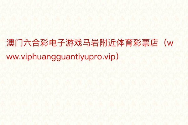 澳门六合彩电子游戏马岩附近体育彩票店（www.viphuangguantiyupro.vip）