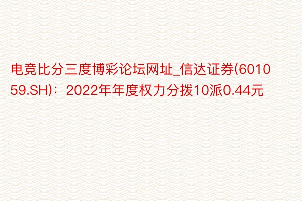 电竞比分三度博彩论坛网址_信达证券(601059.SH)：2022年年度权力分拨10派0.44元