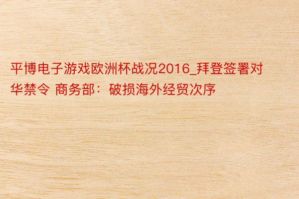 平博电子游戏欧洲杯战况2016_拜登签署对华禁令 商务部：破损海外经贸次序