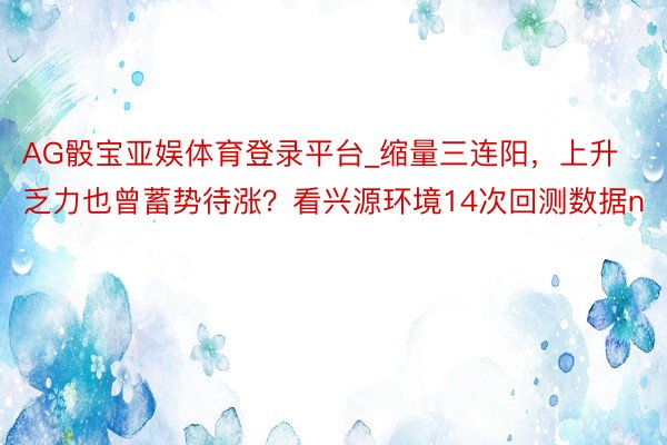 AG骰宝亚娱体育登录平台_缩量三连阳，上升乏力也曾蓄势待涨？看兴源环境14次回测数据n