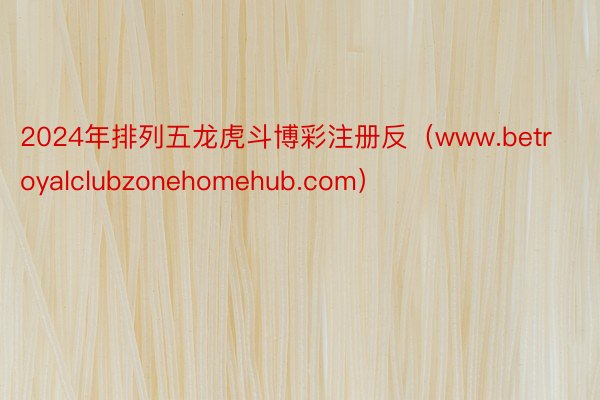 2024年排列五龙虎斗博彩注册反（www.betroyalclubzonehomehub.com）
