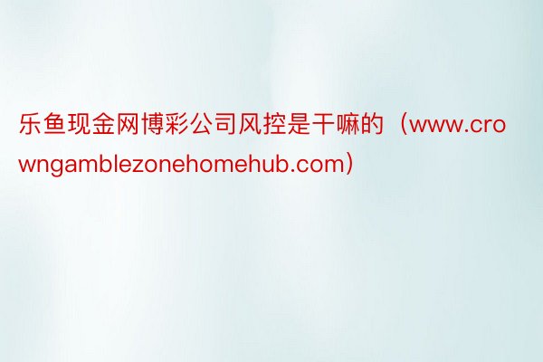 乐鱼现金网博彩公司风控是干嘛的（www.crowngamblezonehomehub.com）