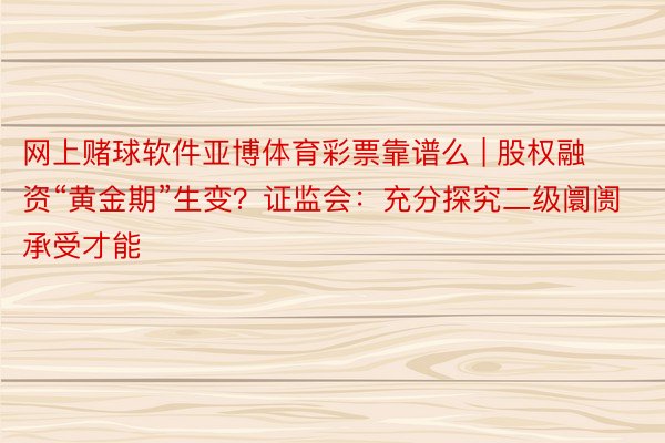 网上赌球软件亚博体育彩票靠谱么 | 股权融资“黄金期”生变？证监会：充分探究二级阛阓承受才能