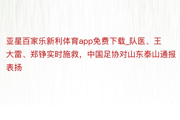 亚星百家乐新利体育app免费下载_队医、王大雷、郑铮实时施救，中国足协对山东泰山通报表扬