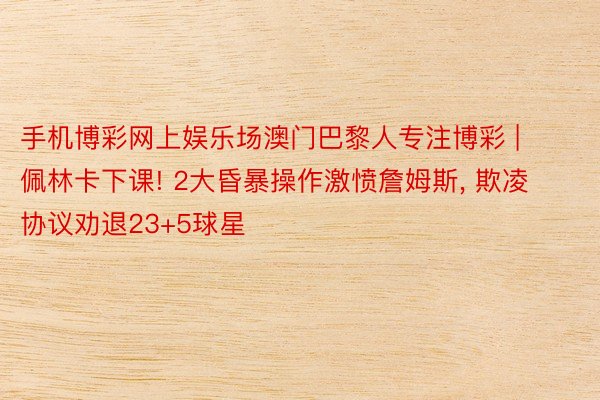 手机博彩网上娱乐场澳门巴黎人专注博彩 | 佩林卡下课! 2大昏暴操作激愤詹姆斯, 欺凌协议劝退23+5球星