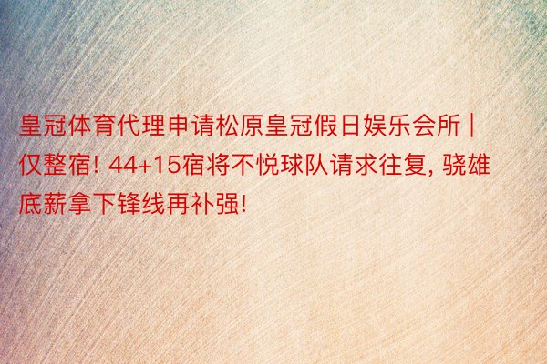 皇冠体育代理申请松原皇冠假日娱乐会所 | 仅整宿! 44+15宿将不悦球队请求往复, 骁雄底薪拿下锋线再补强!