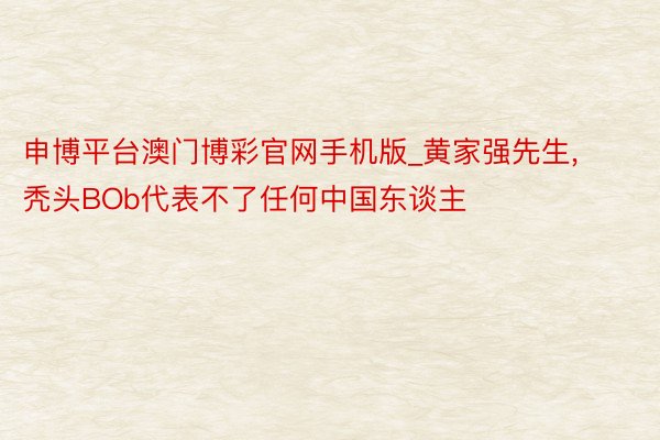 申博平台澳门博彩官网手机版_黄家强先生, 秃头BOb代表不了任何中国东谈主