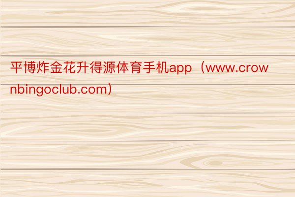 平博炸金花升得源体育手机app（www.crownbingoclub.com）