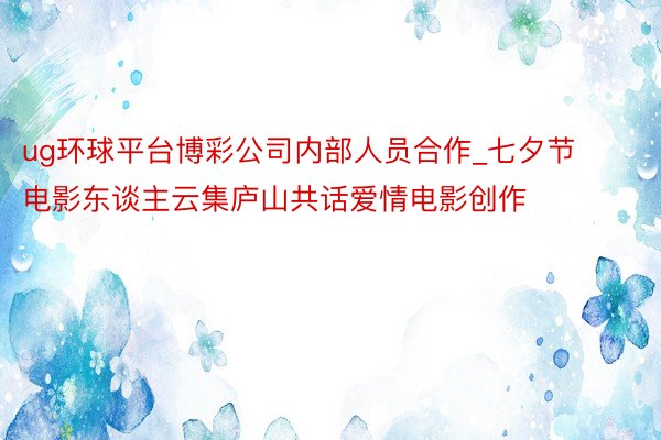 ug环球平台博彩公司内部人员合作_七夕节电影东谈主云集庐山共话爱情电影创作