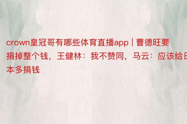 crown皇冠哥有哪些体育直播app | 曹德旺要捐掉整个钱，王健林：我不赞同，马云：应该给日本多捐钱