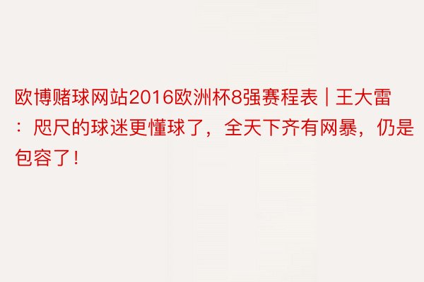 欧博赌球网站2016欧洲杯8强赛程表 | 王大雷：咫尺的球迷更懂球了，全天下齐有网暴，仍是包容了！